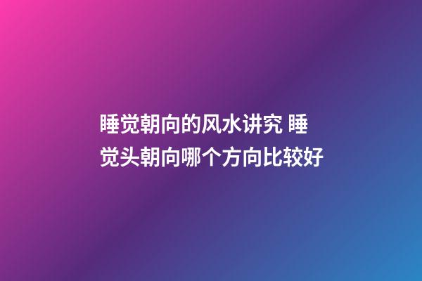 睡觉朝向的风水讲究 睡觉头朝向哪个方向比较好